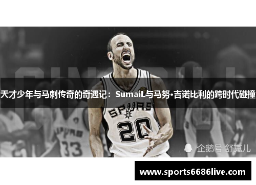 天才少年与马刺传奇的奇遇记：SumaiL与马努·吉诺比利的跨时代碰撞