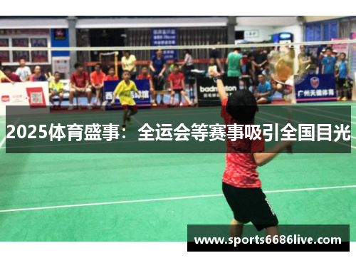 2025体育盛事：全运会等赛事吸引全国目光