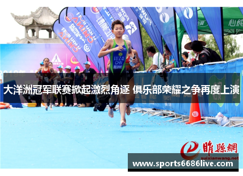 大洋洲冠军联赛掀起激烈角逐 俱乐部荣耀之争再度上演