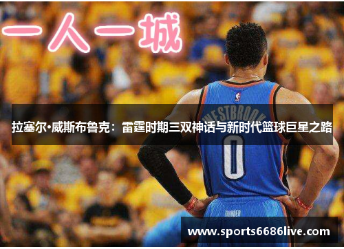 拉塞尔·威斯布鲁克：雷霆时期三双神话与新时代篮球巨星之路