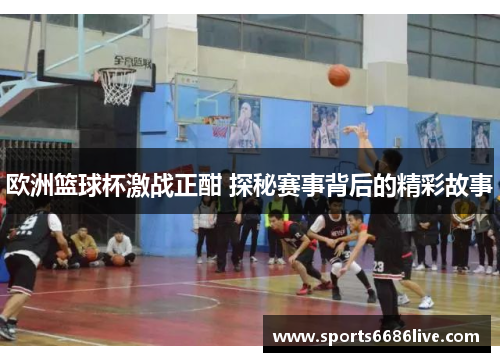 欧洲篮球杯激战正酣 探秘赛事背后的精彩故事