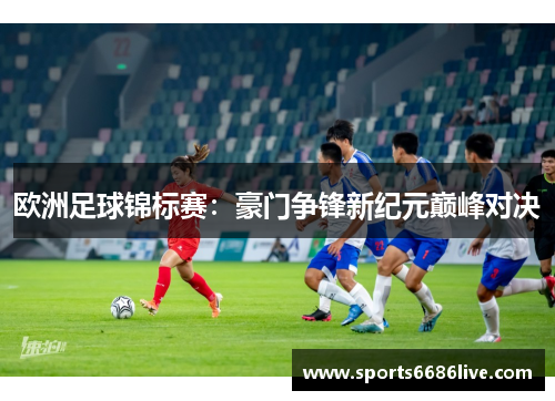 欧洲足球锦标赛：豪门争锋新纪元巅峰对决