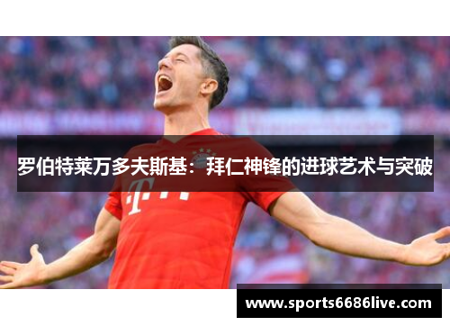 罗伯特莱万多夫斯基：拜仁神锋的进球艺术与突破