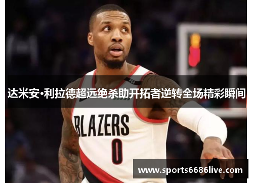 达米安·利拉德超远绝杀助开拓者逆转全场精彩瞬间