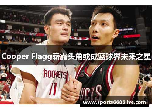 Cooper Flagg崭露头角或成篮球界未来之星