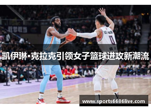 凯伊琳·克拉克引领女子篮球进攻新潮流